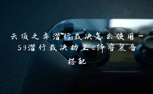 云顶之弈潜行裁决怎么使用-s9潜行裁决劫主c阵容装备搭配