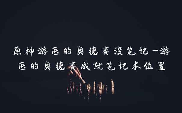 原神游医的奥德赛没笔记-游医的奥德赛成就笔记本位置