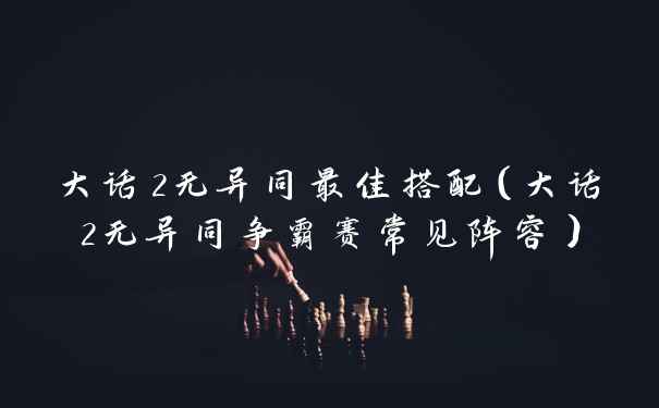 大话2无异同最佳搭配（大话2无异同争霸赛常见阵容）