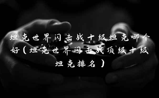 坦克世界闪击战十级坦克哪个好(坦克世界闪击战顶级十级坦克排名)