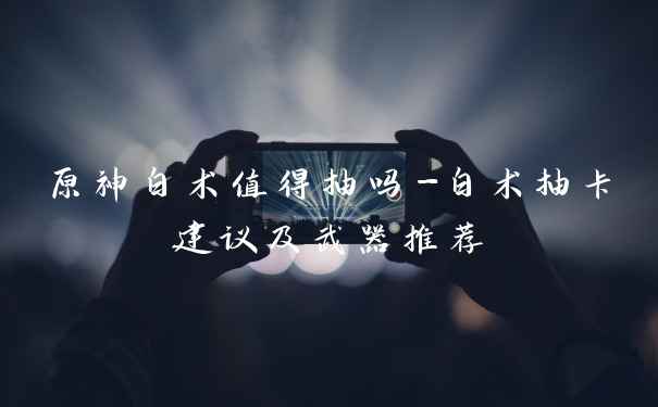 原神白术值得抽吗-白术抽卡建议及武器推荐