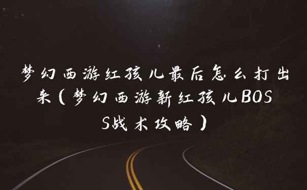 梦幻西游红孩儿最后怎么打出来（梦幻西游新红孩儿BOSS战术攻略）