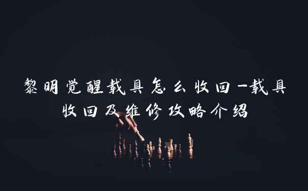 黎明觉醒载具怎么收回-载具收回及维修攻略介绍