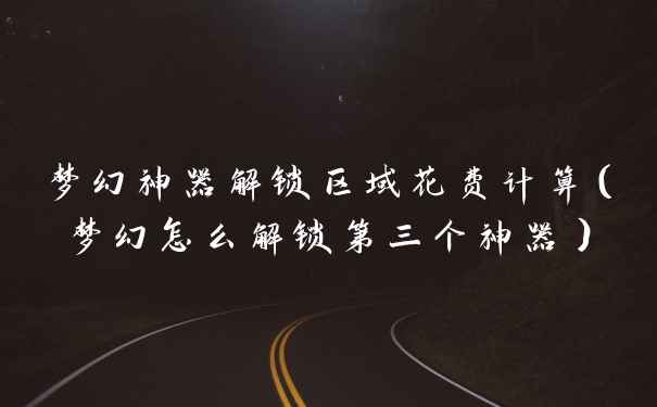 梦幻神器解锁区域花费计算（梦幻怎么解锁第三个神器）