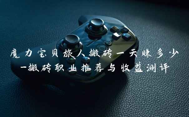 魔力宝贝旅人搬砖一天赚多少-搬砖职业推荐与收益测评