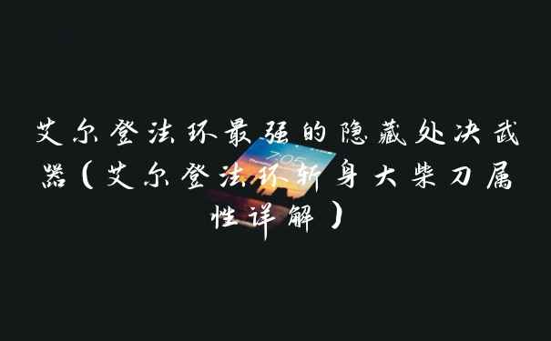 艾尔登法环最强的隐藏处决武器（艾尔登法环斩身大柴刀属性详解）