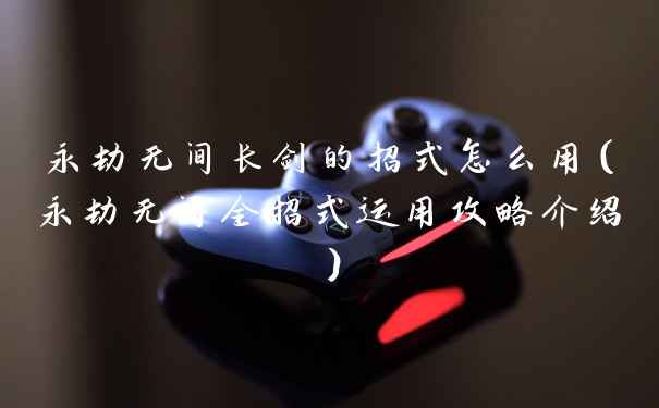 永劫无间长剑的招式怎么用（永劫无间全招式运用攻略介绍）