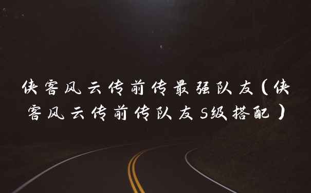 侠客风云传前传最强队友（侠客风云传前传队友s级搭配）