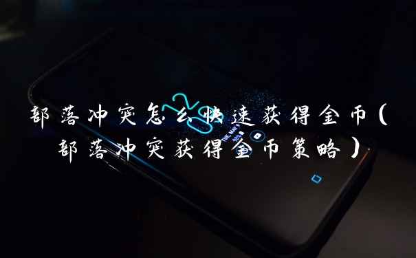 部落冲突怎么快速获得金币(部落冲突获得金币策略)