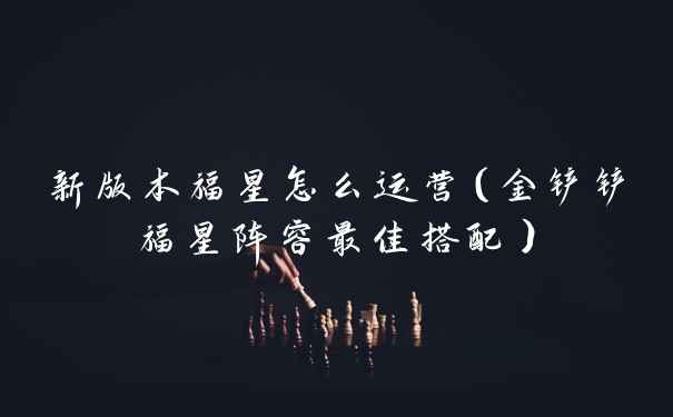 新版本福星怎么运营（金铲铲福星阵容最佳搭配）