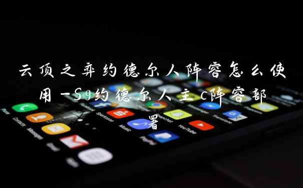 云顶之弈约德尔人阵容怎么使用-S9约德尔人主c阵容部署