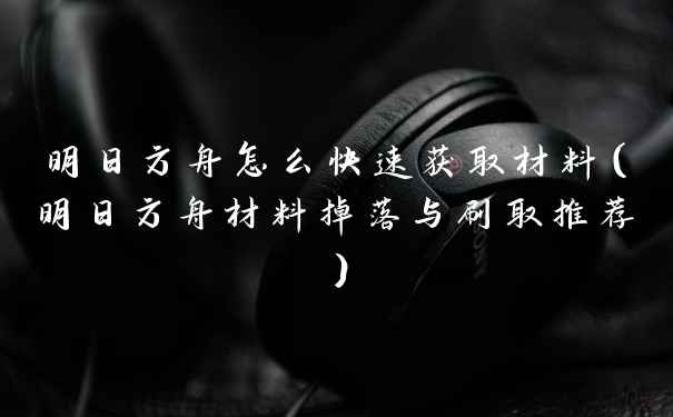 明日方舟怎么快速获取材料（明日方舟材料掉落与刷取推荐）