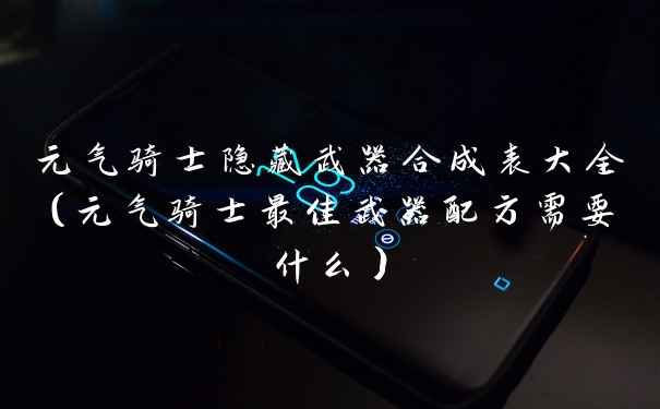 元气骑士隐藏武器合成表大全（元气骑士最佳武器配方需要什么）