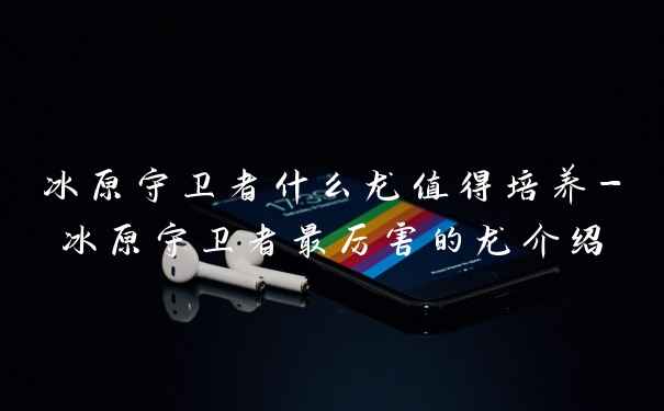 冰原守卫者什么龙值得培养-冰原守卫者最厉害的龙介绍