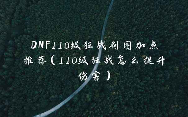 DNF110级狂战刷图加点推荐（110级狂战怎么提升伤害）