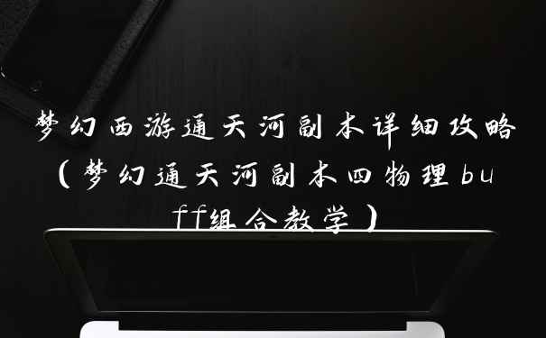 梦幻西游通天河副本详细攻略(梦幻通天河副本四物理buff组合教学)