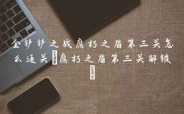 金铲铲之战腐朽之盾第三关怎么通关(腐朽之盾第三关解锁)