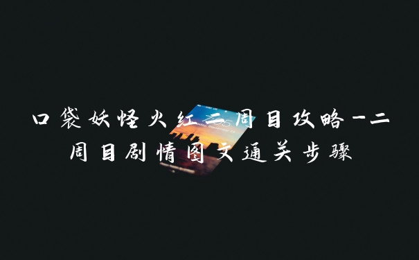 口袋妖怪火红二周目攻略-二周目剧情图文通关步骤