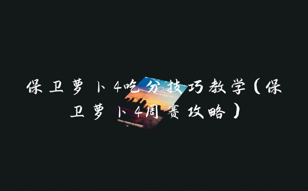 保卫萝卜4吃分技巧教学（保卫萝卜4周赛攻略）