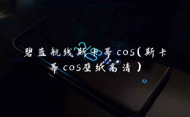 碧蓝航线斯卡蒂cos（斯卡蒂cos壁纸高清）