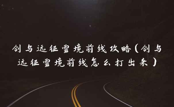 剑与远征雪境前线攻略（剑与远征雪境前线怎么打出来）