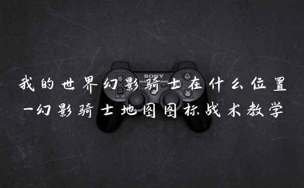 我的世界幻影骑士在什么位置-幻影骑士地图图标战术教学