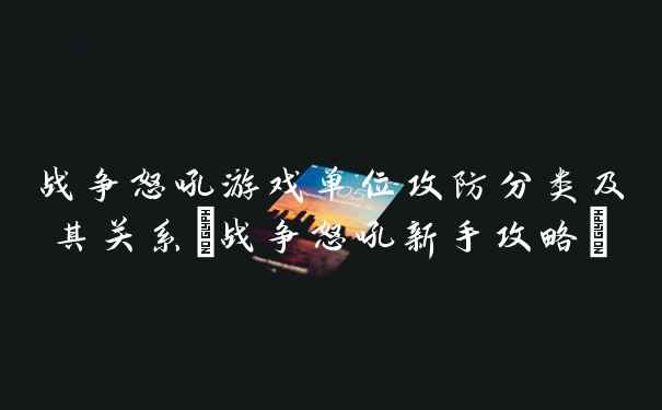 战争怒吼游戏单位攻防分类及其关系(战争怒吼新手攻略)