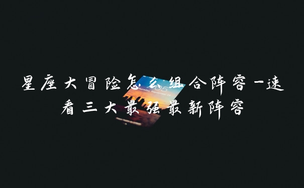 星座大冒险怎么组合阵容-速看三大最强最新阵容