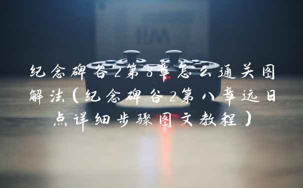 纪念碑谷2第8章怎么通关图解法（纪念碑谷2第八章远日点详细步骤图文教程）
