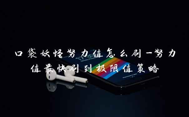 口袋妖怪努力值怎么刷-努力值最快刷到极限值策略