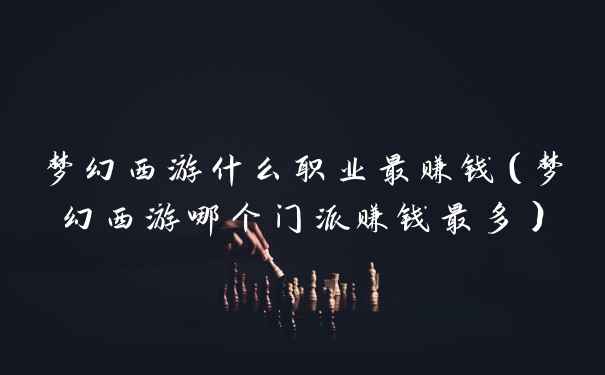 梦幻西游什么职业最赚钱（梦幻西游哪个门派赚钱最多）