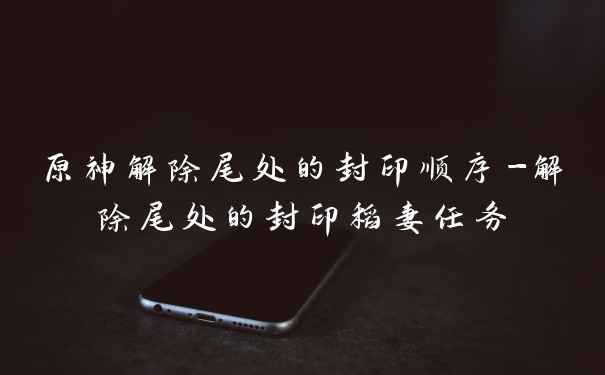原神解除尾处的封印顺序-解除尾处的封印稻妻任务