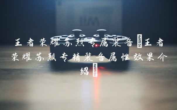 王者荣耀苏烈专属装备(王者荣耀苏烈专精装备属性效果介绍)