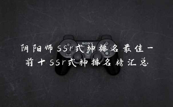 阴阳师ssr式神排名最佳-前十ssr式神排名榜汇总