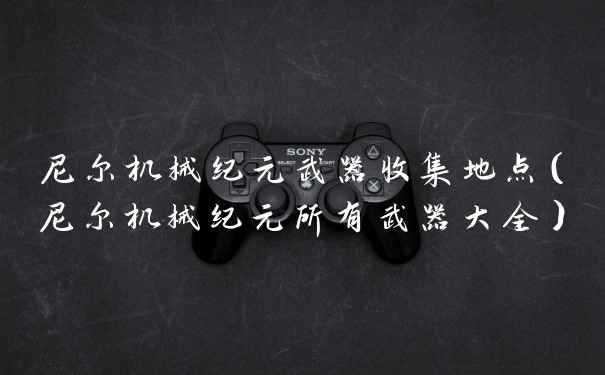 尼尔机械纪元武器收集地点（尼尔机械纪元所有武器大全）