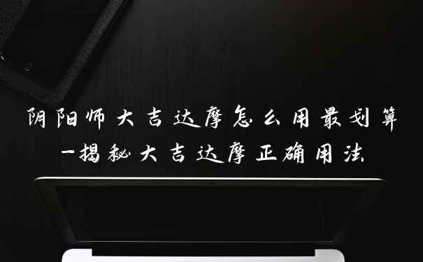 阴阳师大吉达摩怎么用最划算-揭秘大吉达摩正确用法