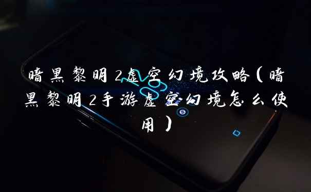 暗黑黎明2虚空幻境攻略(暗黑黎明2手游虚空幻境怎么使用)
