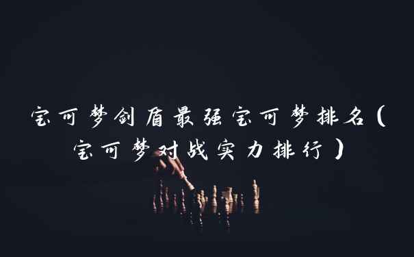 宝可梦剑盾最强宝可梦排名（宝可梦对战实力排行）