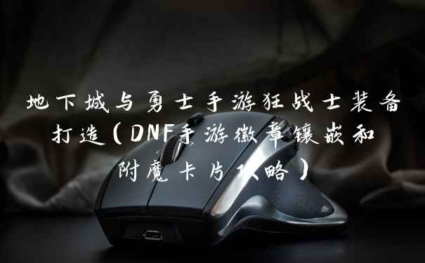 地下城与勇士手游狂战士装备打造（DNF手游徽章镶嵌和附魔卡片攻略）
