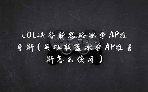 LOL峡谷新思路冰拳AP维鲁斯（英雄联盟冰拳AP维鲁斯怎么使用）