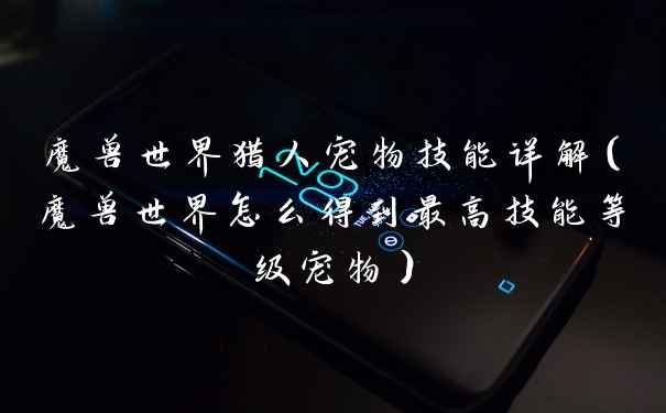 魔兽世界猎人宠物技能详解（魔兽世界怎么得到最高技能等级宠物）