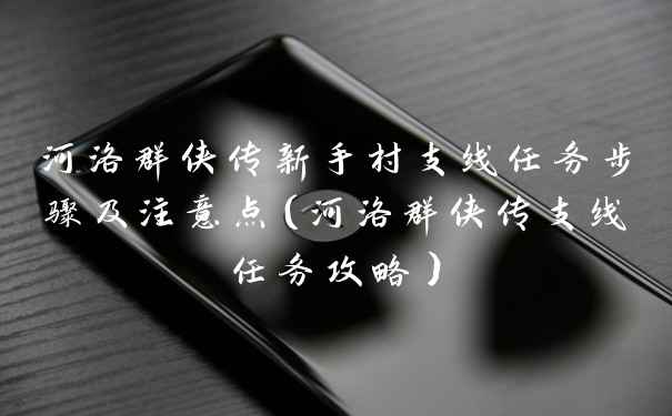 河洛群侠传新手村支线任务步骤及注意点（河洛群侠传支线任务攻略）