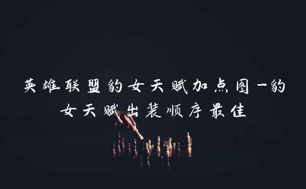 英雄联盟豹女天赋加点图-豹女天赋出装顺序最佳