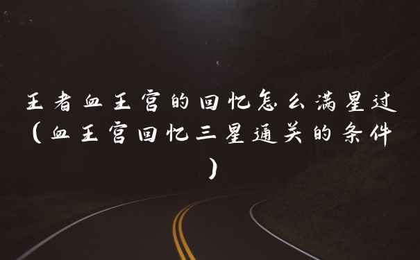 王者血王宫的回忆怎么满星过（血王宫回忆三星通关的条件）