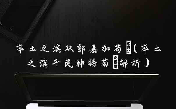 率土之滨双郭嘉加荀彧（率土之滨平民神将荀彧解析）