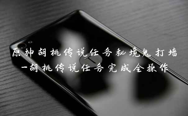 原神胡桃传说任务秘境鬼打墙-胡桃传说任务完成全操作