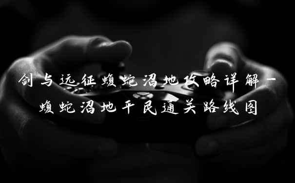 剑与远征蝮蛇沼地攻略详解-蝮蛇沼地平民通关路线图