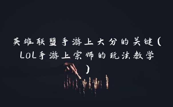 英雄联盟手游上大分的关键（L0L手游上宗师的玩法教学）
