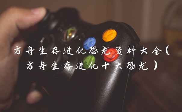 方舟生存进化恐龙资料大全(方舟生存进化十大恐龙)