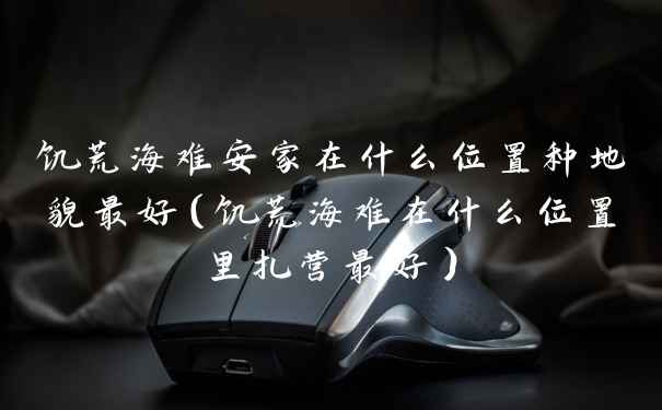 饥荒海难安家在什么位置种地貌最好(饥荒海难在什么位置里扎营最好)